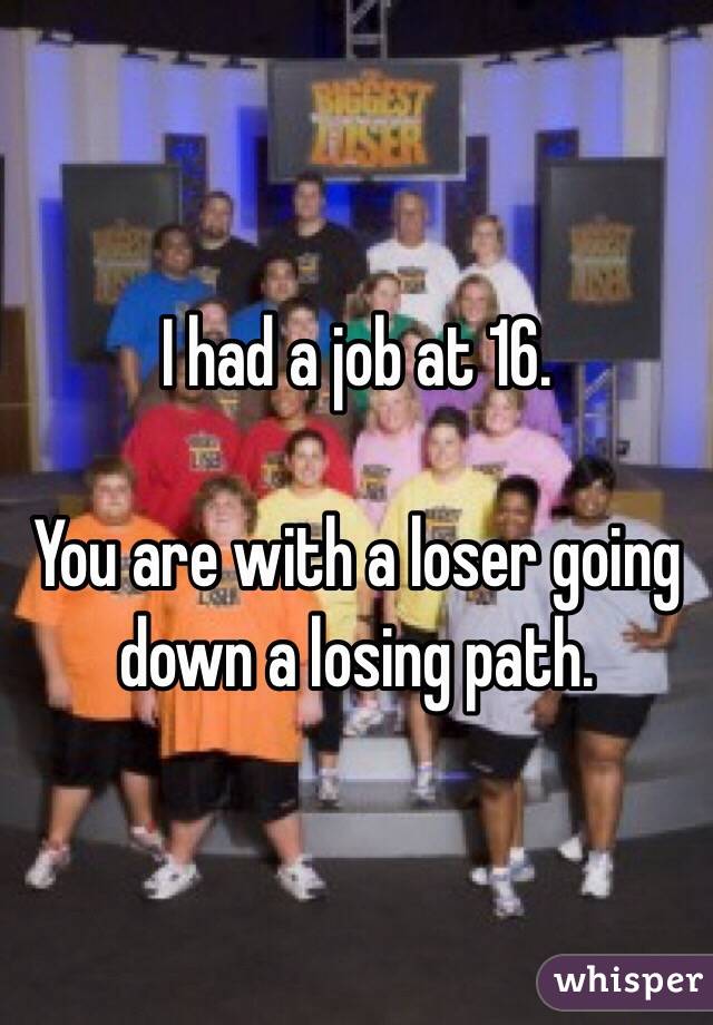 I had a job at 16.

You are with a loser going down a losing path.