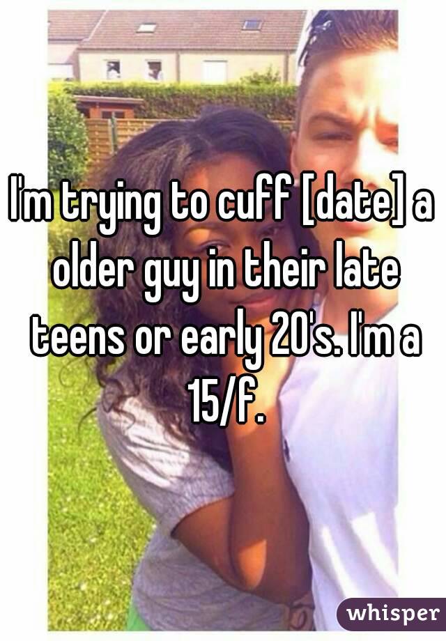 I'm trying to cuff [date] a older guy in their late teens or early 20's. I'm a 15/f.
