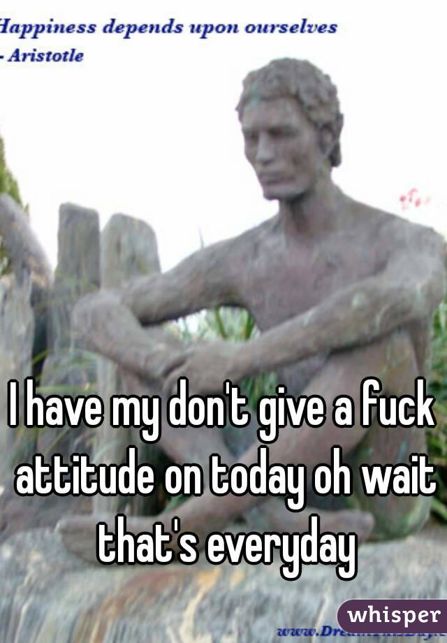 I have my don't give a fuck attitude on today oh wait that's everyday