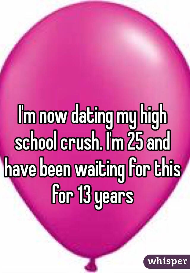 I'm now dating my high school crush. I'm 25 and have been waiting for this for 13 years