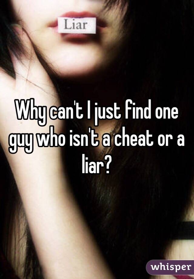 Why can't I just find one guy who isn't a cheat or a liar?