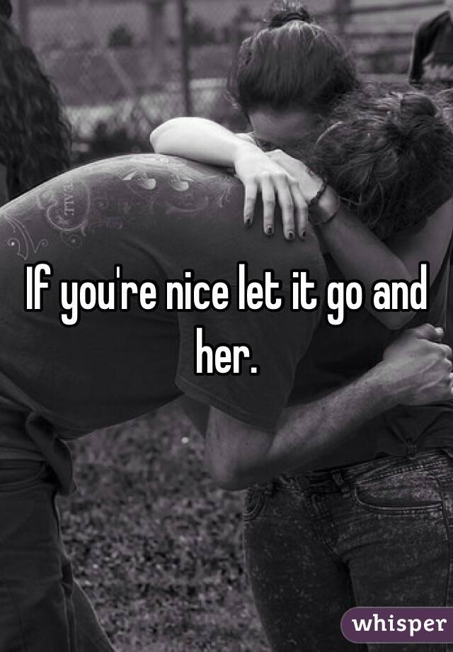 If you're nice let it go and her. 