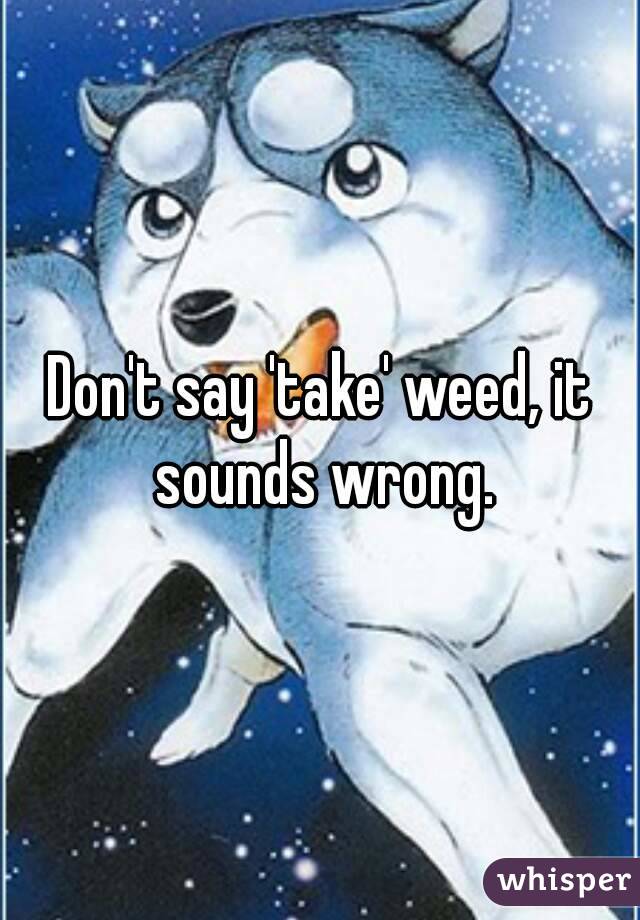 Don't say 'take' weed, it sounds wrong.