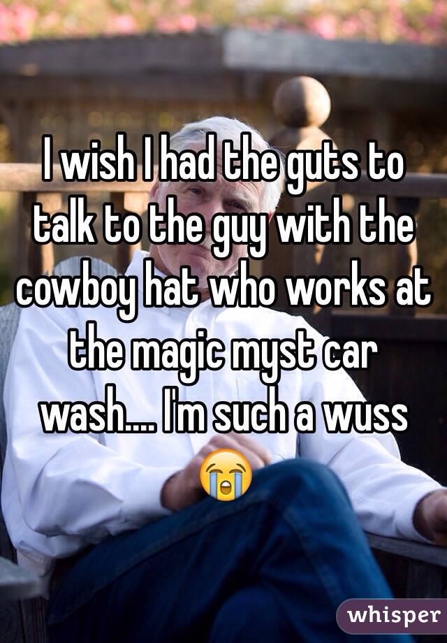 I wish I had the guts to talk to the guy with the cowboy hat who works at the magic myst car wash.... I'm such a wuss 😭 