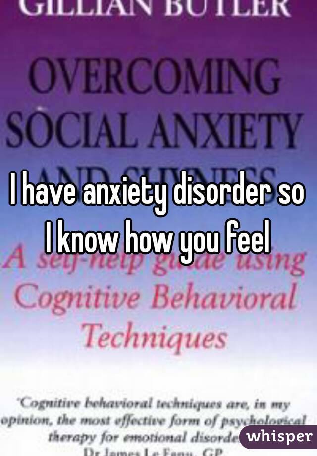 I have anxiety disorder so I know how you feel 