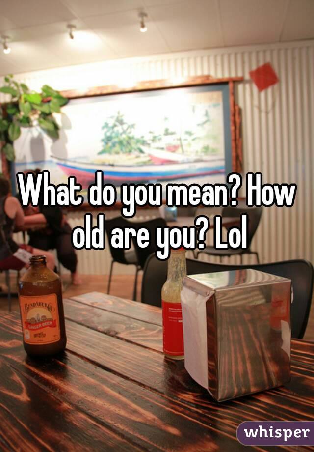 What do you mean? How old are you? Lol