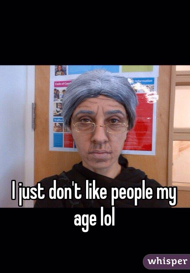 I just don't like people my age lol