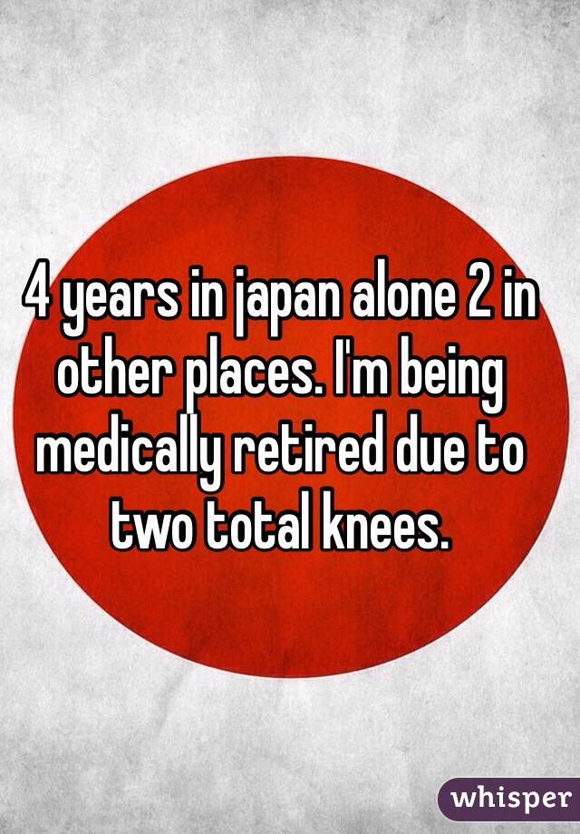 4 years in japan alone 2 in other places. I'm being medically retired due to two total knees.