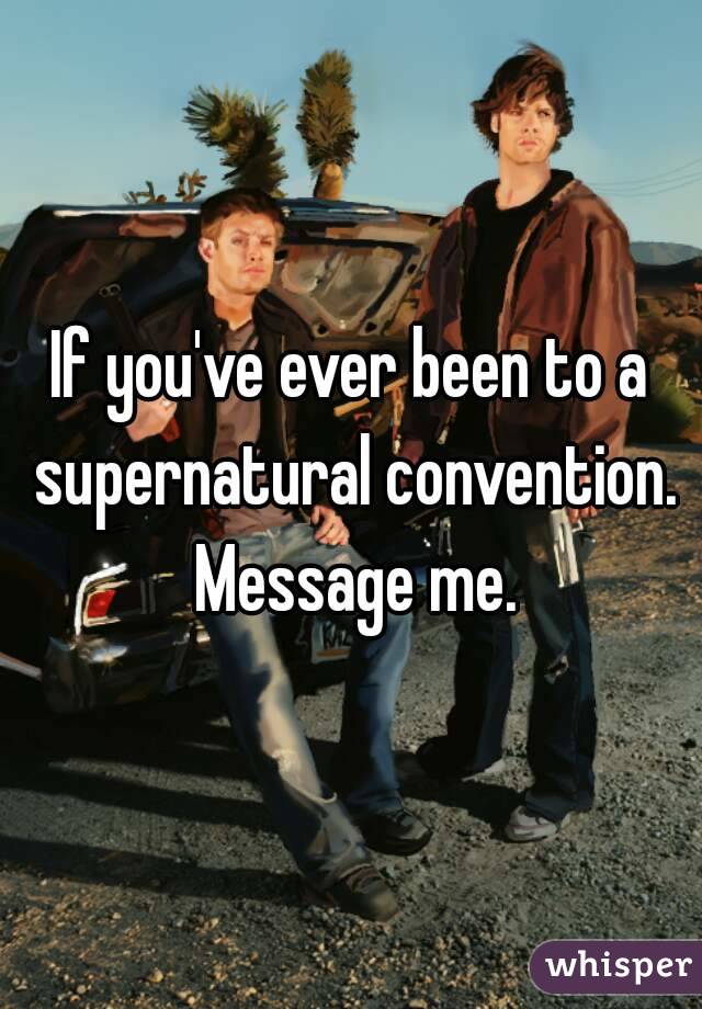 If you've ever been to a supernatural convention. Message me.