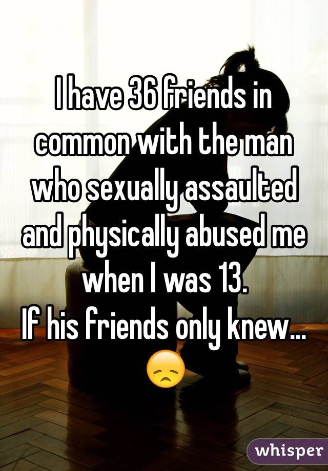 I have 36 friends in common with the man who sexually assaulted and physically abused me when I was 13. 
If his friends only knew...
😞