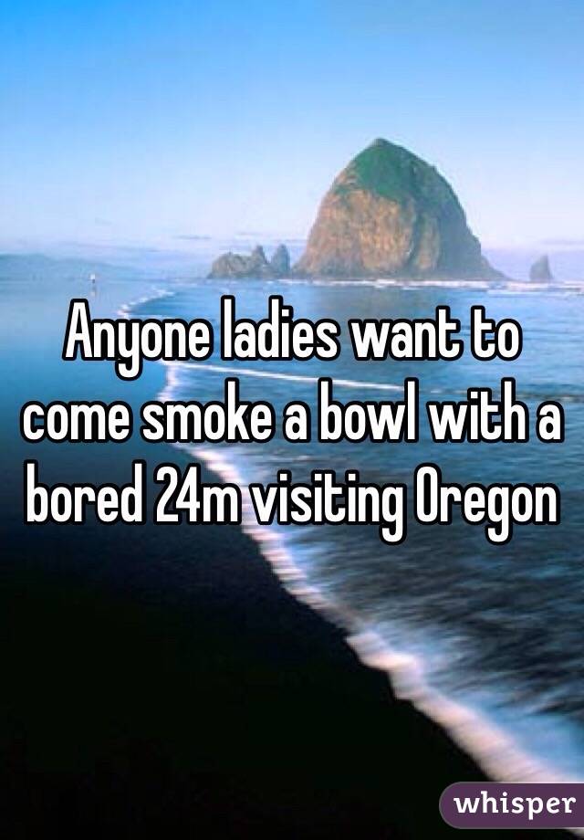 Anyone ladies want to come smoke a bowl with a bored 24m visiting Oregon