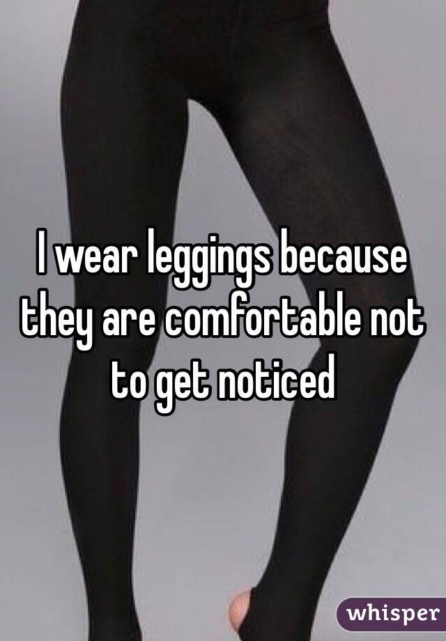 I wear leggings because they are comfortable not to get noticed 