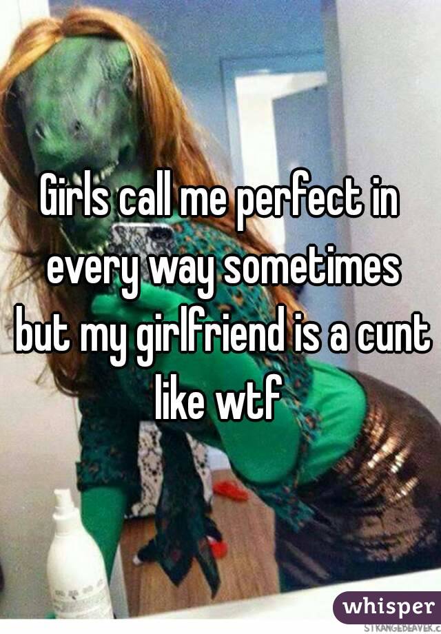 Girls call me perfect in every way sometimes but my girlfriend is a cunt like wtf 