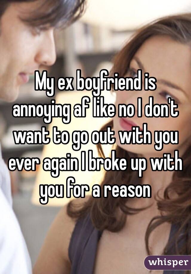 My ex boyfriend is annoying af like no I don't want to go out with you ever again I broke up with you for a reason 