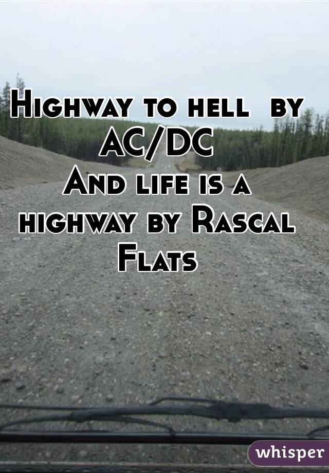 Highway to hell  by AC/DC
And life is a highway by Rascal Flats 