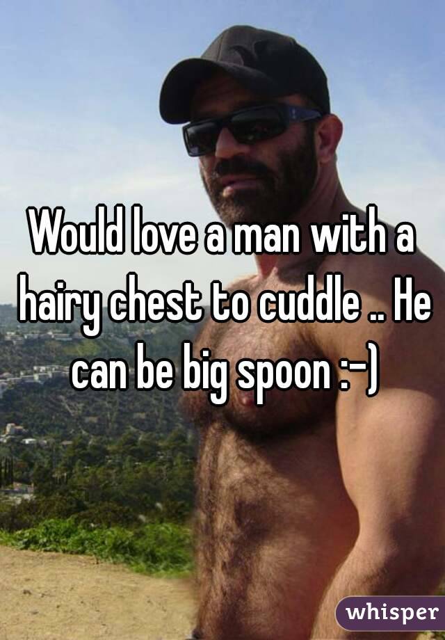 Would love a man with a hairy chest to cuddle .. He can be big spoon :-)