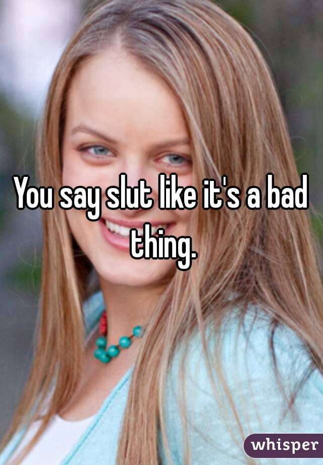 You say slut like it's a bad thing.