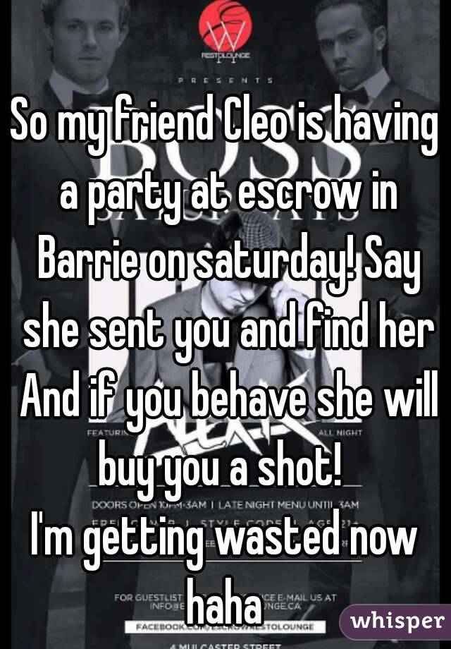 So my friend Cleo is having a party at escrow in Barrie on saturday! Say she sent you and find her And if you behave she will buy you a shot!  
I'm getting wasted now haha 