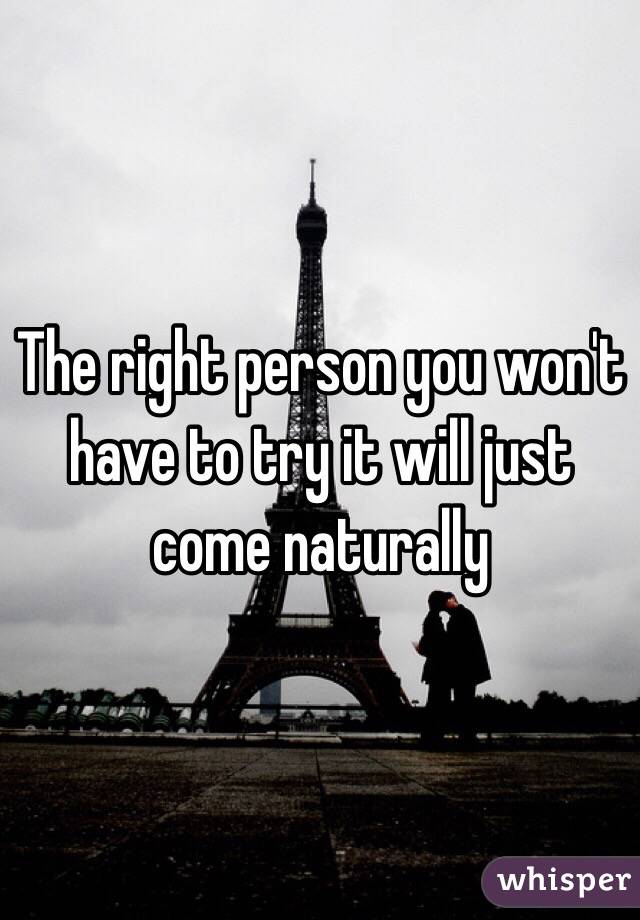 The right person you won't have to try it will just come naturally 