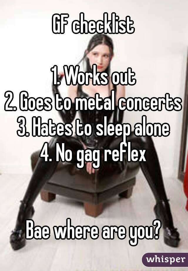 GF checklist

1. Works out
2. Goes to metal concerts
3. Hates to sleep alone
4. No gag reflex


Bae where are you?