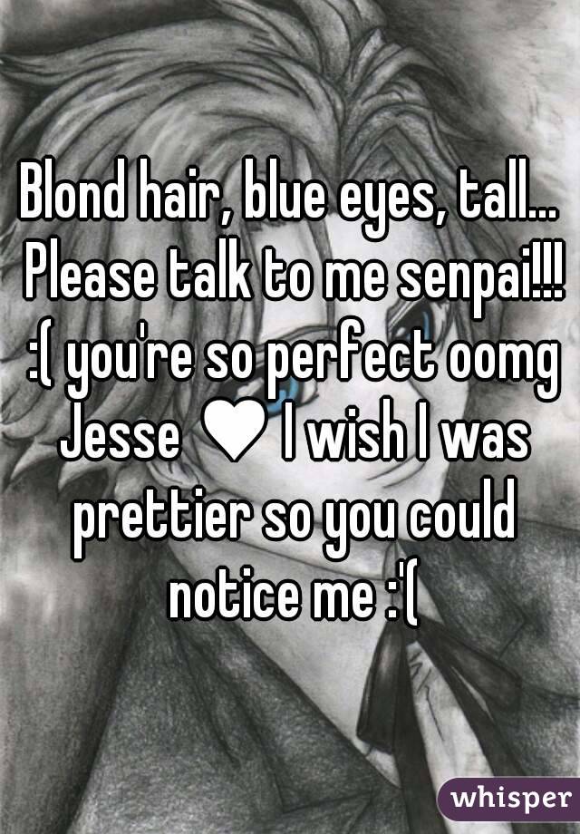 Blond hair, blue eyes, tall... Please talk to me senpai!!! :( you're so perfect oomg Jesse ♥ I wish I was prettier so you could notice me :'(