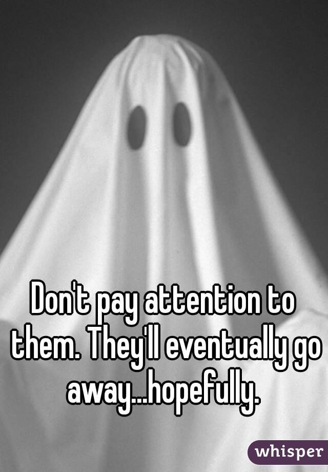 Don't pay attention to them. They'll eventually go away...hopefully. 