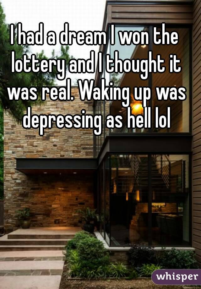 I had a dream I won the lottery and I thought it was real. Waking up was depressing as hell lol