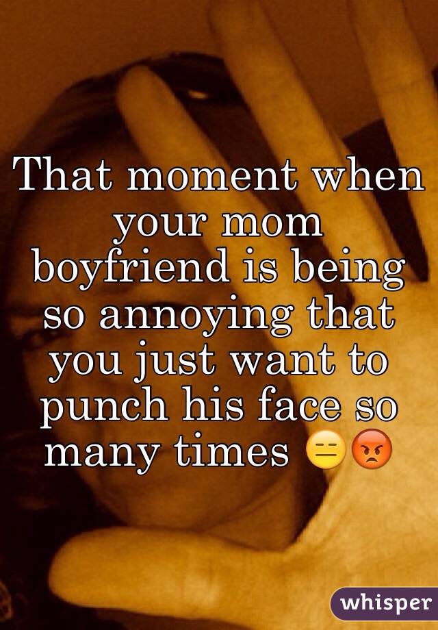 That moment when your mom boyfriend is being so annoying that you just want to punch his face so many times 😑😡