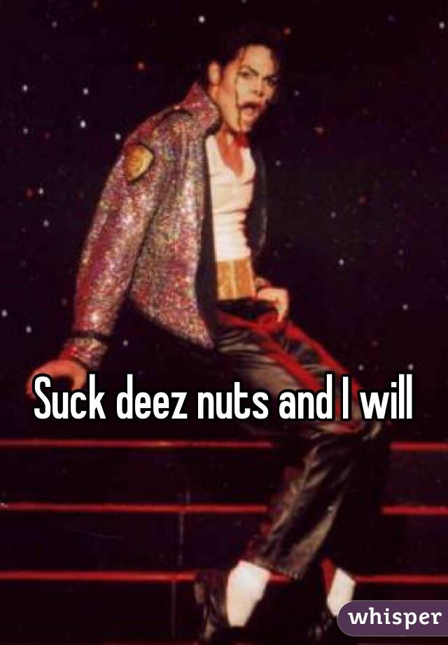 Suck deez nuts and I will
