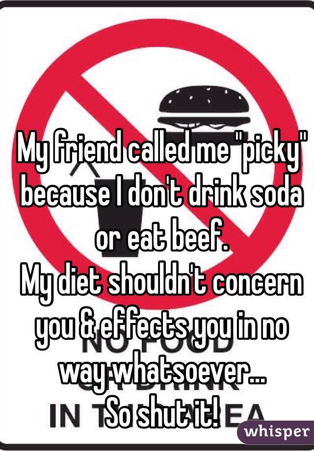 My friend called me "picky" because I don't drink soda or eat beef.
My diet shouldn't concern you & effects you in no way whatsoever...
So shut it!
