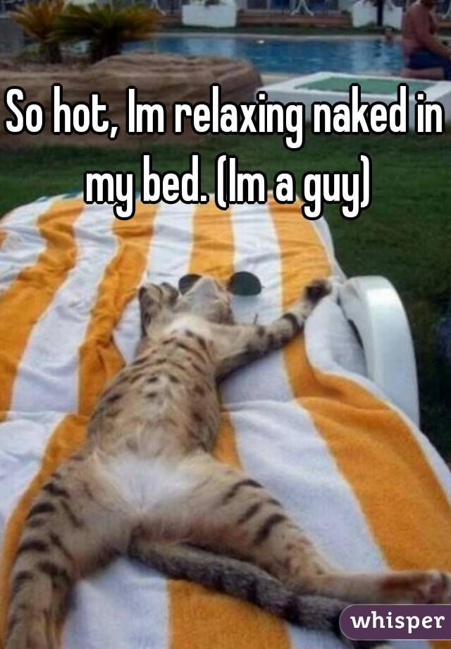 So hot, Im relaxing naked in my bed. (Im a guy)