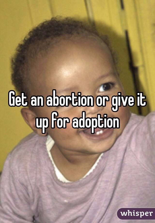 Get an abortion or give it up for adoption