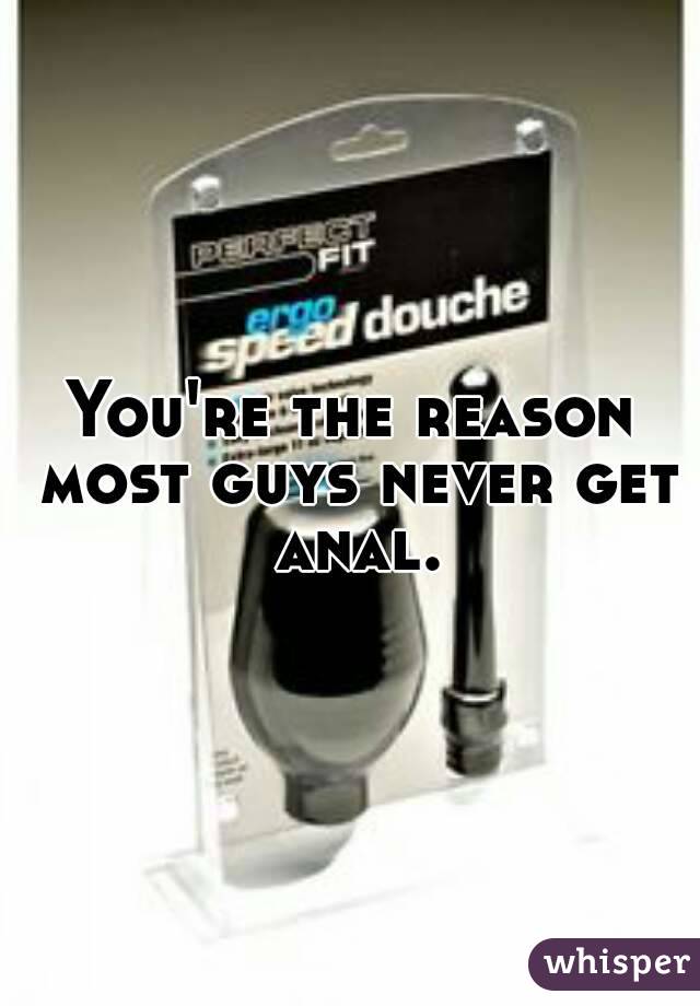 You're the reason most guys never get anal.