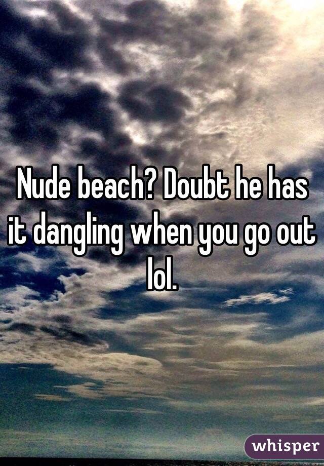 Nude beach? Doubt he has it dangling when you go out lol.