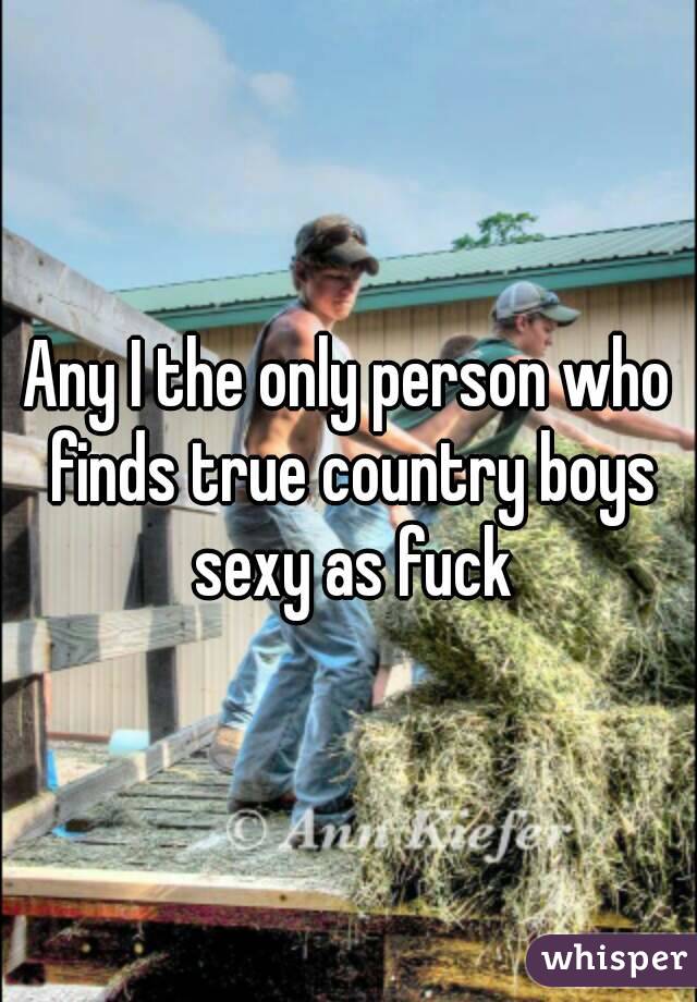 Any I the only person who finds true country boys sexy as fuck