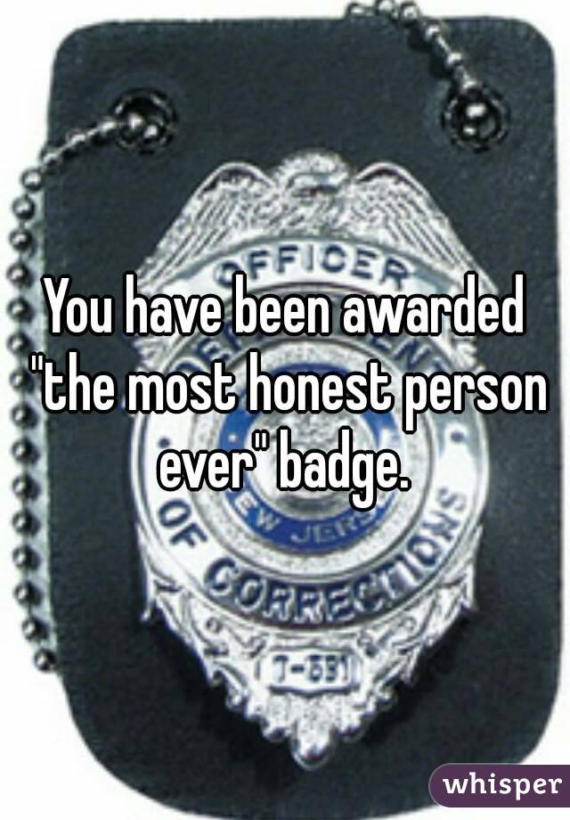 You have been awarded "the most honest person ever" badge. 