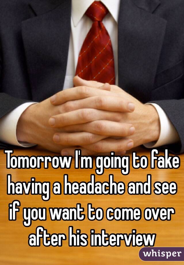 Tomorrow I'm going to fake having a headache and see if you want to come over after his interview