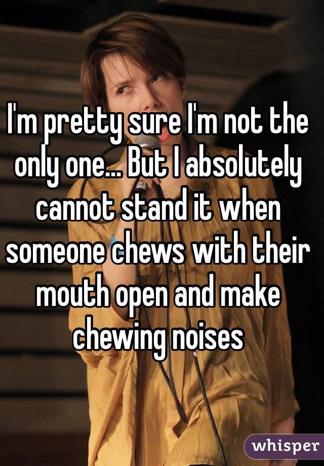 I'm pretty sure I'm not the only one... But I absolutely cannot stand it when someone chews with their mouth open and make chewing noises 