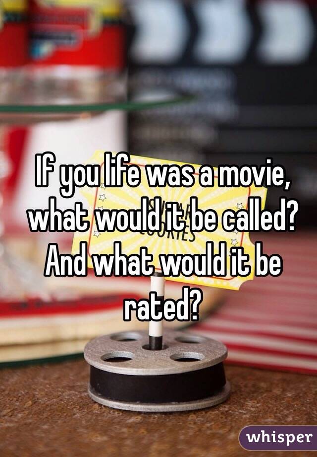 If you life was a movie, what would it be called? And what would it be rated?