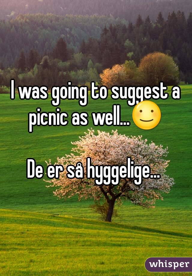 I was going to suggest a picnic as well...☺ 

De er så hyggelige... 