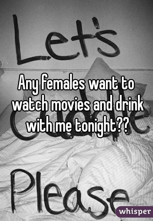 Any females want to watch movies and drink with me tonight??