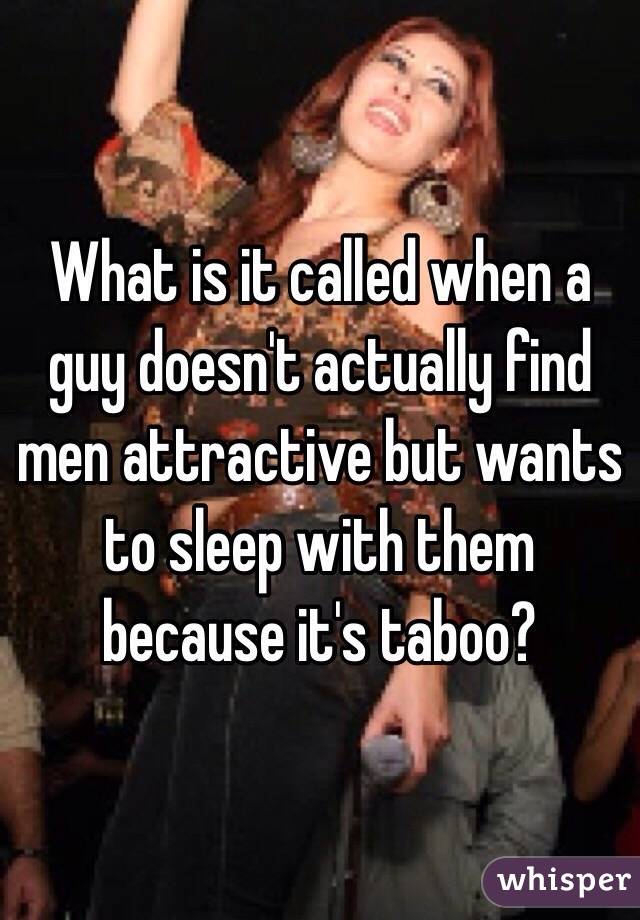 What is it called when a guy doesn't actually find men attractive but wants to sleep with them because it's taboo?