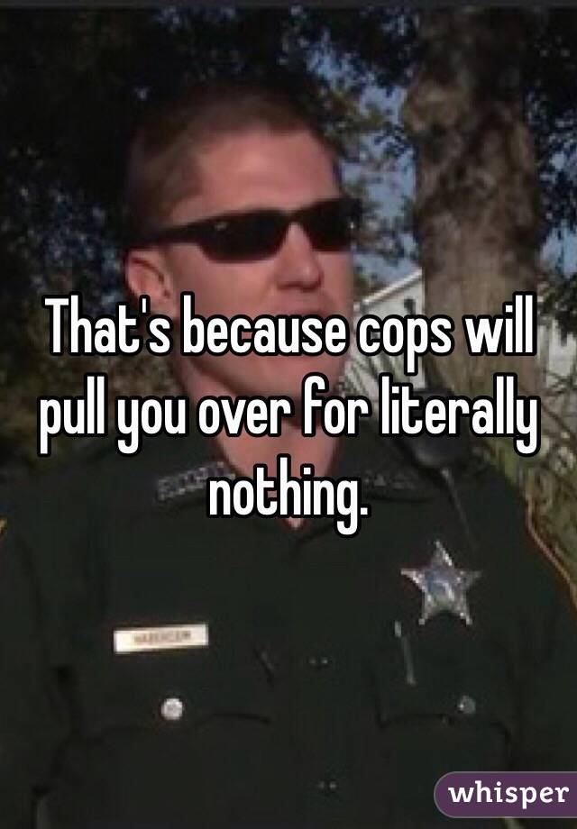 That's because cops will pull you over for literally nothing. 