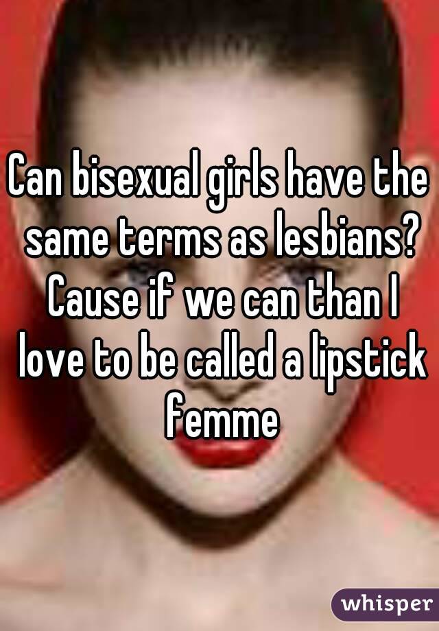 Can bisexual girls have the same terms as lesbians? Cause if we can than I love to be called a lipstick femme