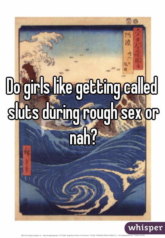 Do girls like getting called sluts during rough sex or nah?