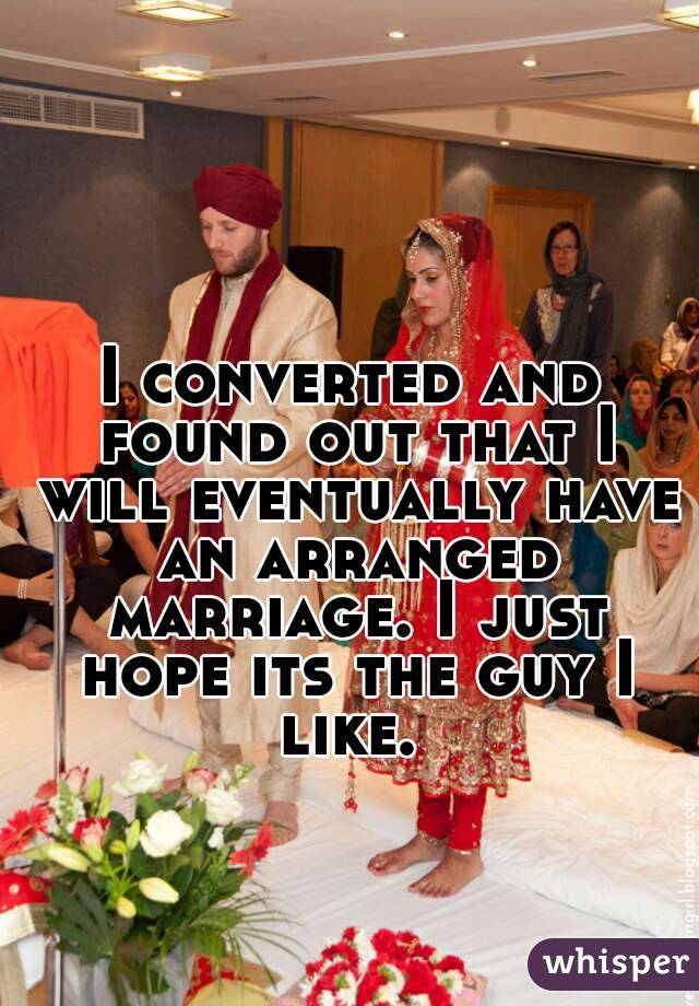 I converted and found out that I will eventually have an arranged marriage. I just hope its the guy I like. 