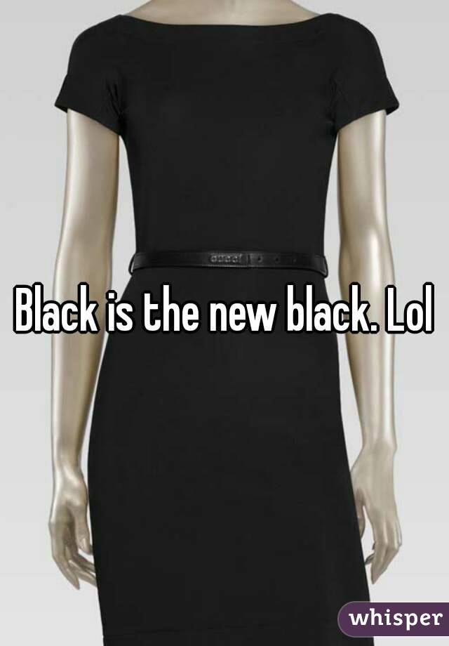 Black is the new black. Lol