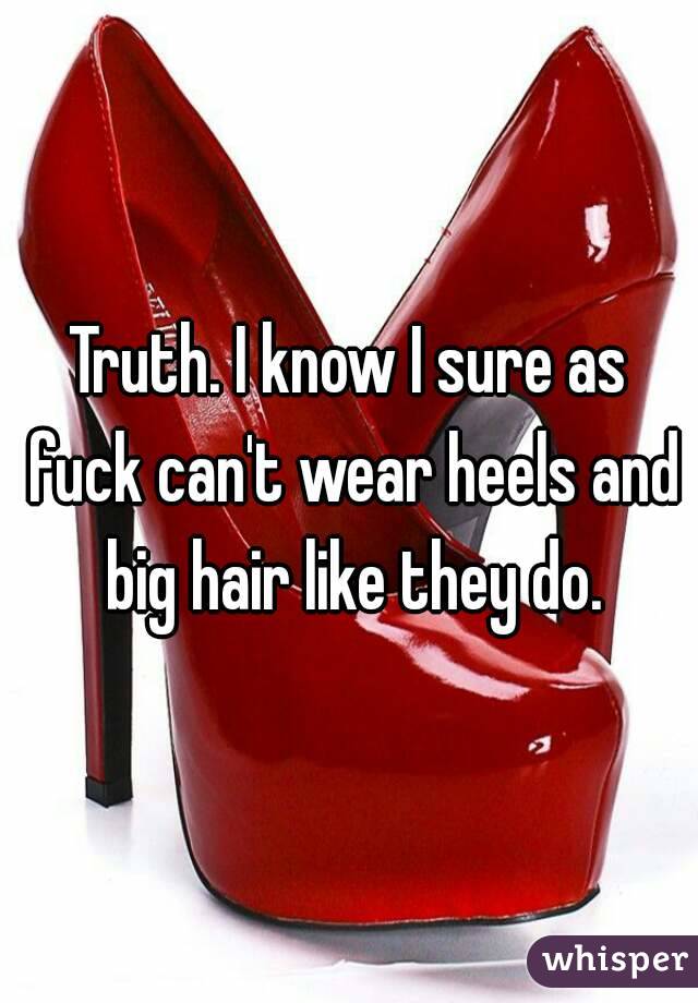 Truth. I know I sure as fuck can't wear heels and big hair like they do.