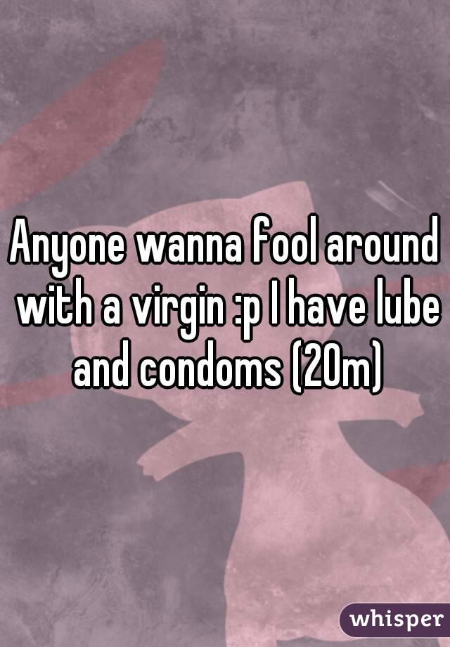Anyone wanna fool around with a virgin :p I have lube and condoms (20m)