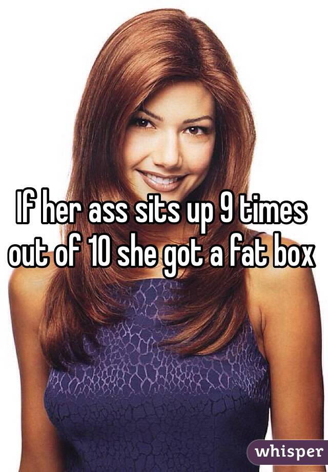 If her ass sits up 9 times out of 10 she got a fat box 